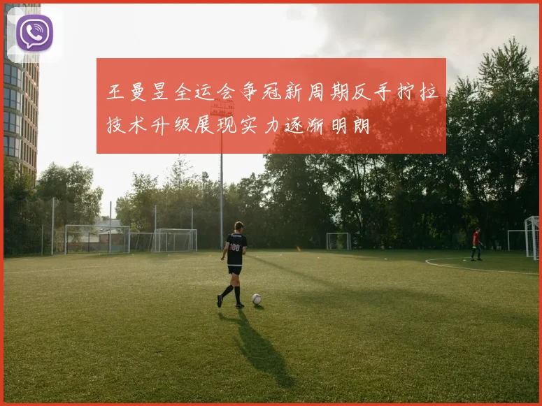 王曼昱全运会争冠新周期反手拧拉技术升级展现实力逐渐明朗