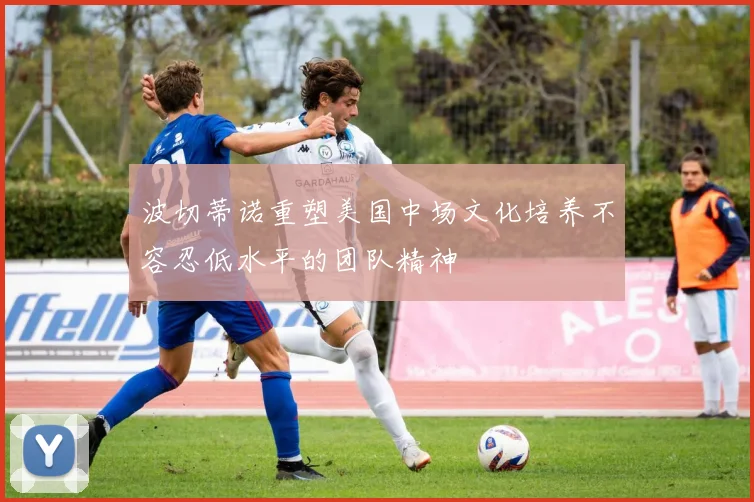 波切蒂诺重塑美国中场文化培养不容忍低水平的团队精神