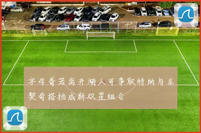 字母哥若离开湖人可争取特纳与东契奇搭档成新双星组合