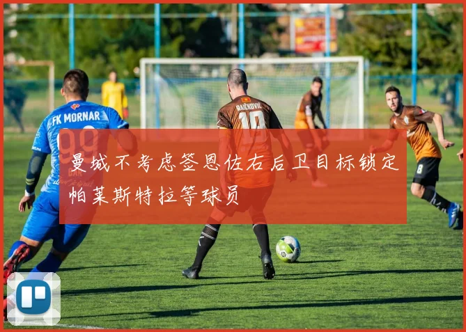 曼城不考虑签恩佐右后卫目标锁定帕莱斯特拉等球员