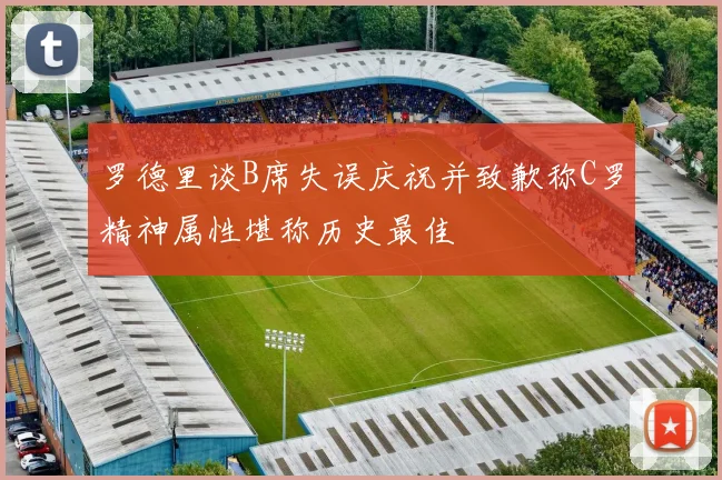 罗德里谈B席失误庆祝并致歉称C罗精神属性堪称历史最佳