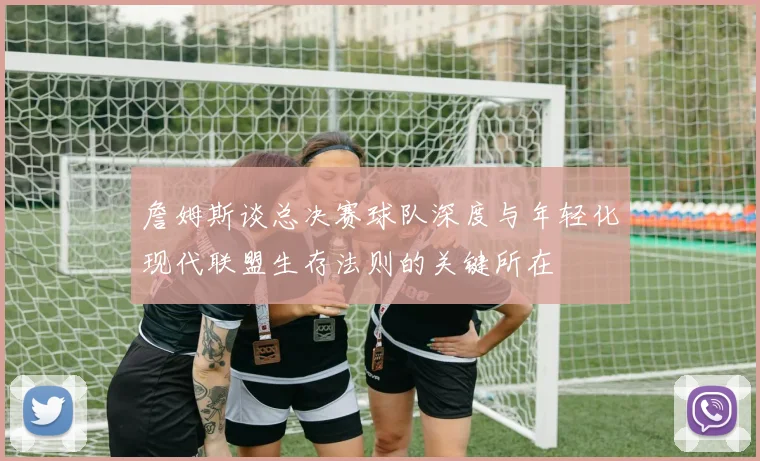 詹姆斯谈总决赛球队深度与年轻化现代联盟生存法则的关键所在