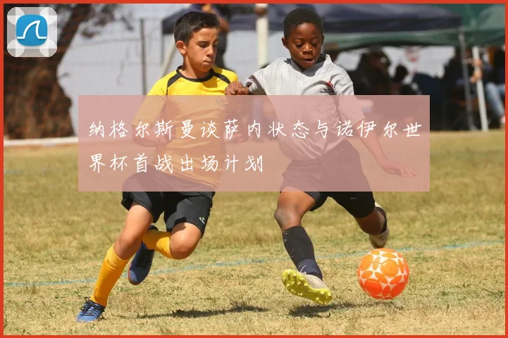 纳格尔斯曼谈萨内状态与诺伊尔世界杯首战出场计划