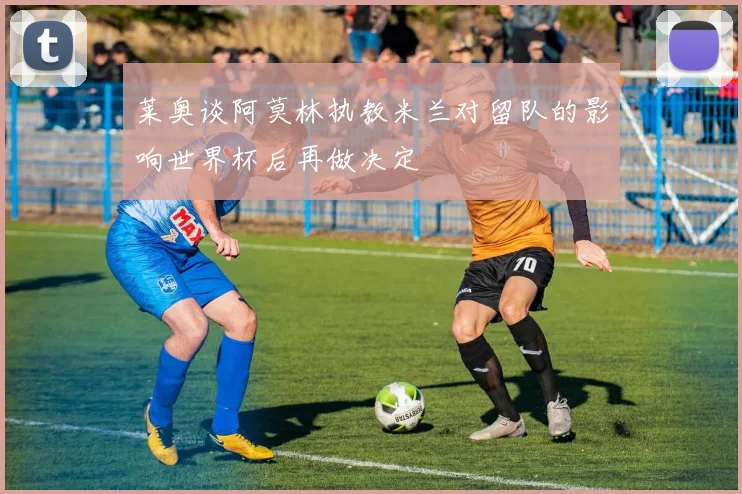 莱奥谈阿莫林执教米兰对留队的影响世界杯后再做决定